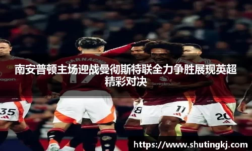 南安普顿主场迎战曼彻斯特联全力争胜展现英超精彩对决