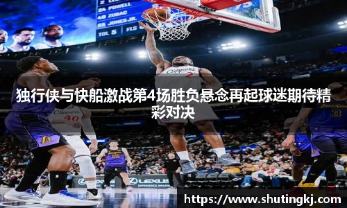 独行侠与快船激战第4场胜负悬念再起球迷期待精彩对决
